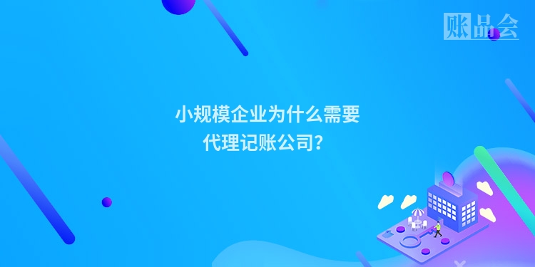 小规模企业为什么需要代理记账公司？