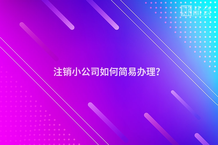 注销小公司如何简易办理？