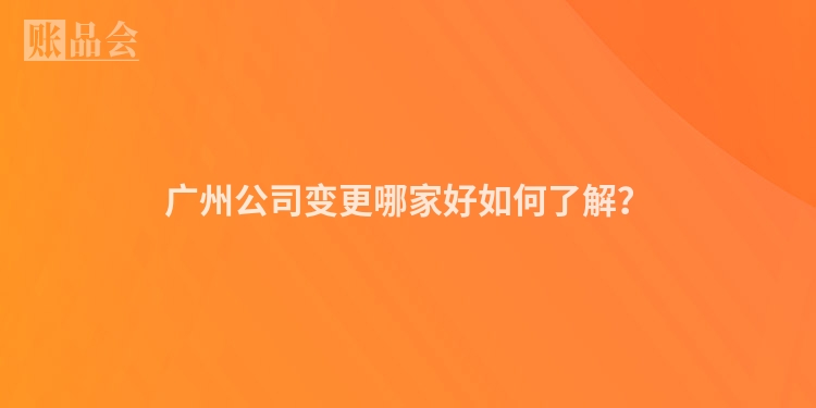 广州公司变更哪家好如何了解？