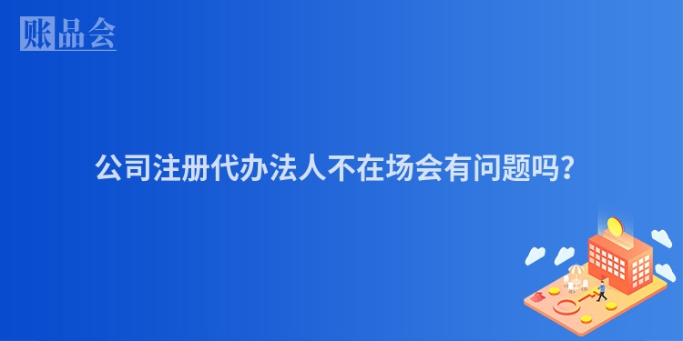 公司注册代办法人不在场会有问题吗？