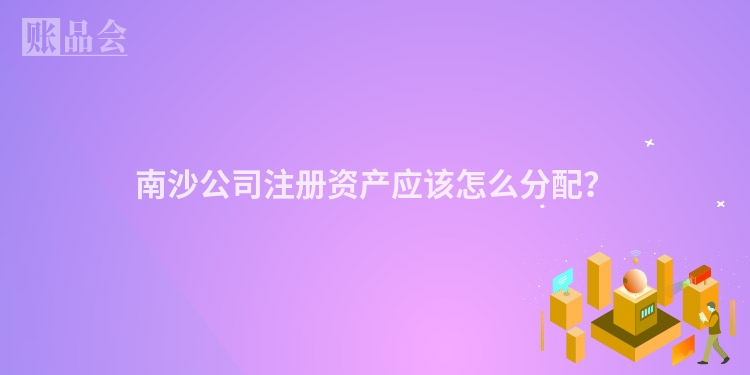 南沙公司注册资产应该怎么分配？