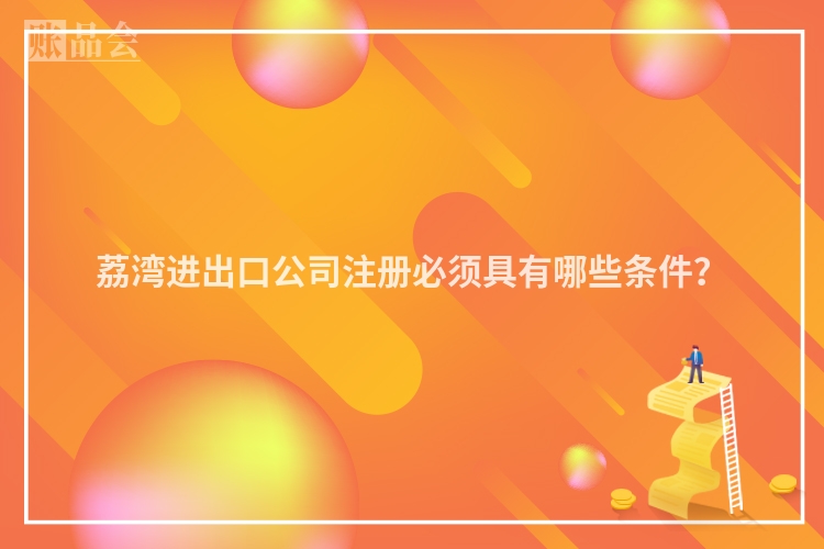 荔湾进出口公司注册必须具有哪些条件？