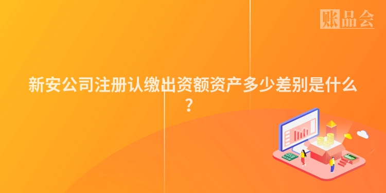 新安公司注册认缴出资额资产多少差别是什么？
