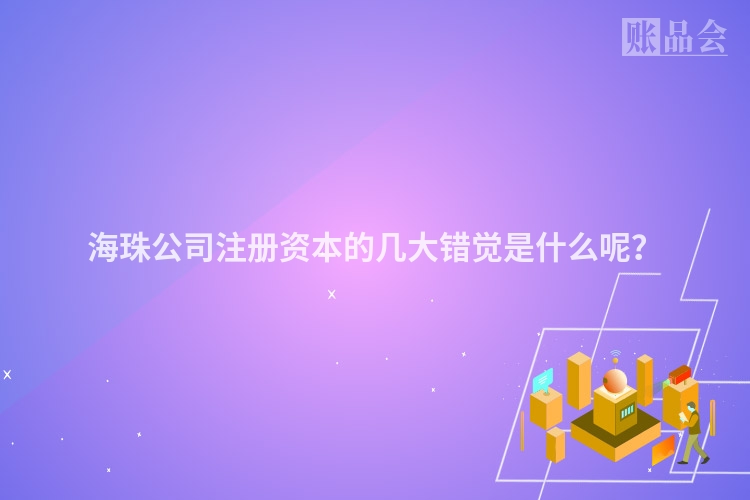 海珠公司注册资本的几大错觉是什么呢？