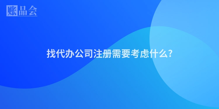 找代办公司注册需要考虑什么?