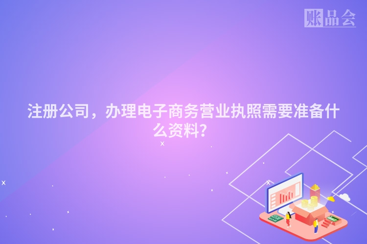 注册公司，办理电子商务营业执照需要准备什么资料？