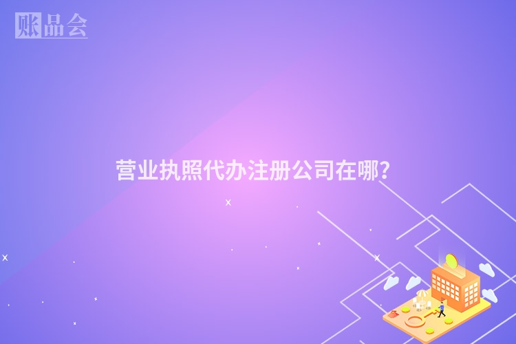 营业执照代办注册公司在哪？
