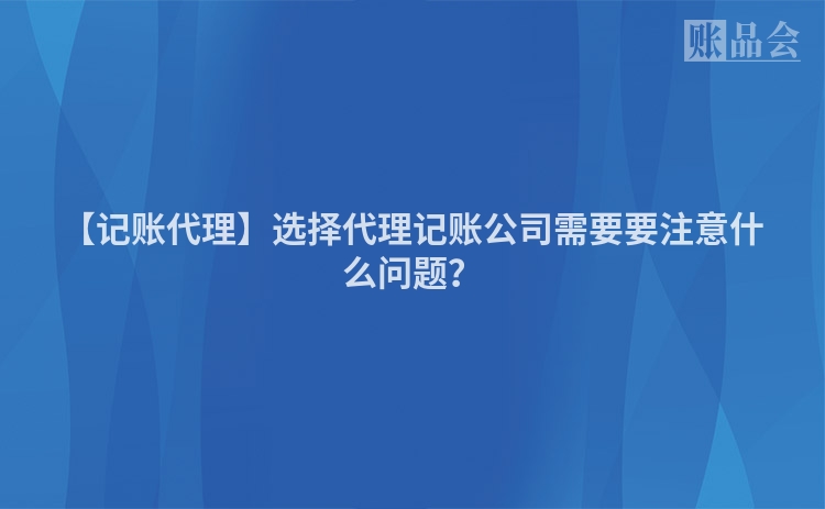 【记账代理】选择代理记账公司需要要注意什么问题？