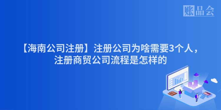 【海南公司注册】注册公司为啥需要3个人，注册商贸公司流程是怎样的