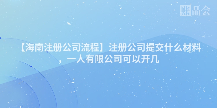 【海南注册公司流程】注册公司提交什么材料，一人有限公司可以开几