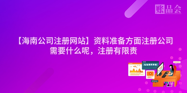 【海南公司注册网站】资料准备方面注册公司需要什么呢，注册有限责