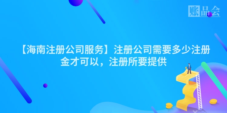 【海南注册公司服务】注册公司需要多少注册金才可以，注册所要提供