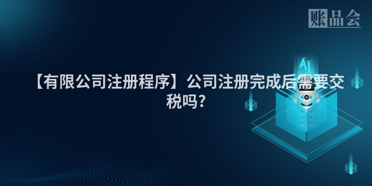 【有限公司注册程序】公司注册完成后需要交税吗?
