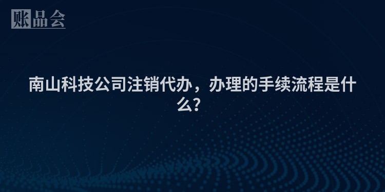 南山科技公司注销代办，办理的手续流程是什么？