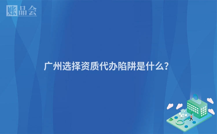 广州选择资质代办陷阱是什么？