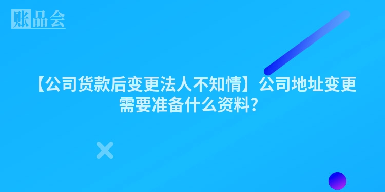 【公司货款后变更法人不知情】公司地址变更需要准备什么资料？