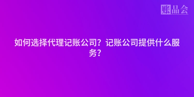 如何选择代理记账公司？记账公司提供什么服务？