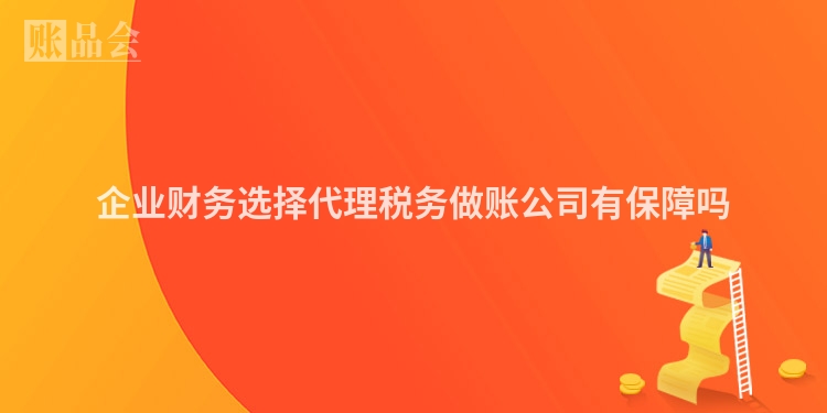 企业财务选择代理税务做账公司有保障吗