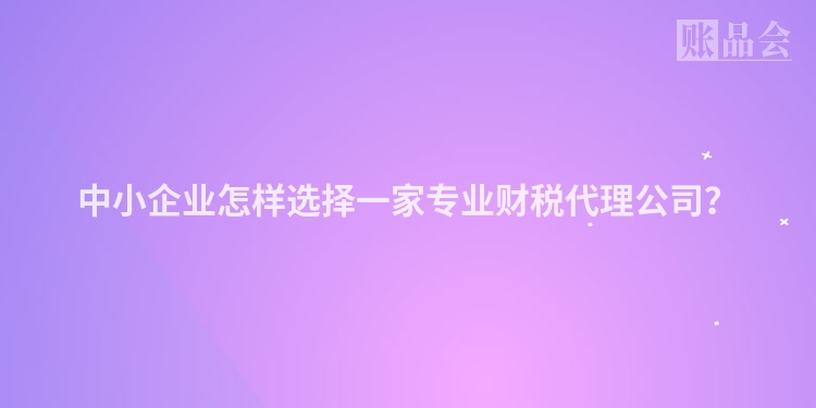 中小企业怎样选择一家专业财税代理公司？