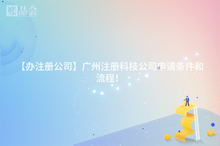 【办注册公司】广州注册科技公司申请条件和流程！