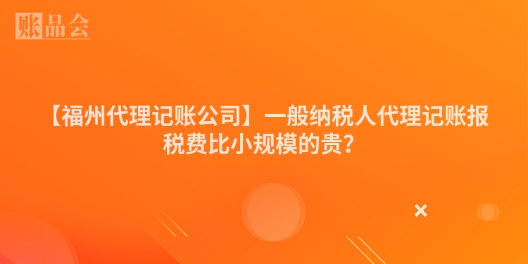 【福州代理记账公司】一般纳税人代理记账报税费比小规模的贵？