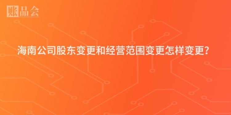 海南公司股东变更和经营范围变更怎样变更?