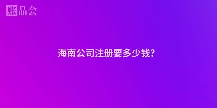 海南公司注册要多少钱?