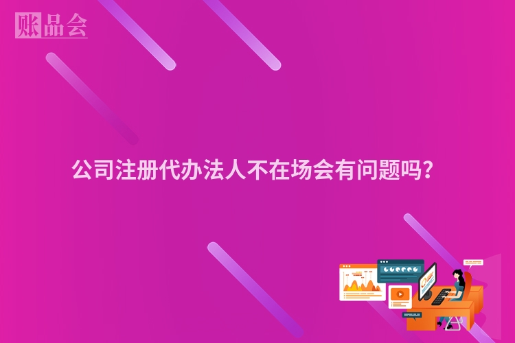 公司注册代办法人不在场会有问题吗?