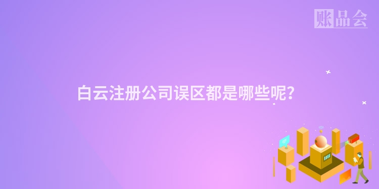 白云注册公司误区都是哪些呢？