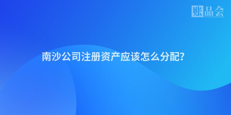 南沙公司注册资产应该怎么分配?