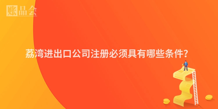 荔湾进出口公司注册必须具有哪些条件?