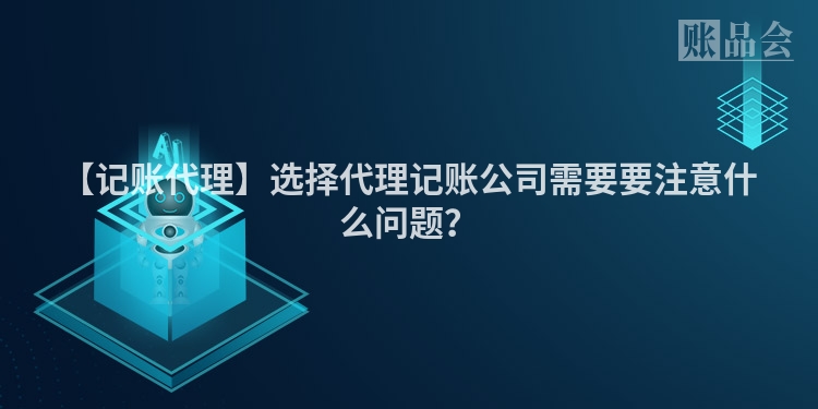 【记账代理】选择代理记账公司需要要注意什么问题?