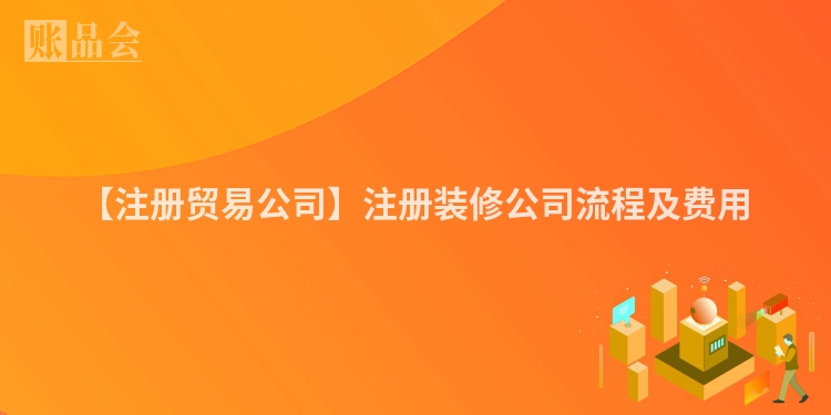 【注册贸易公司】注册装修公司流程及费用