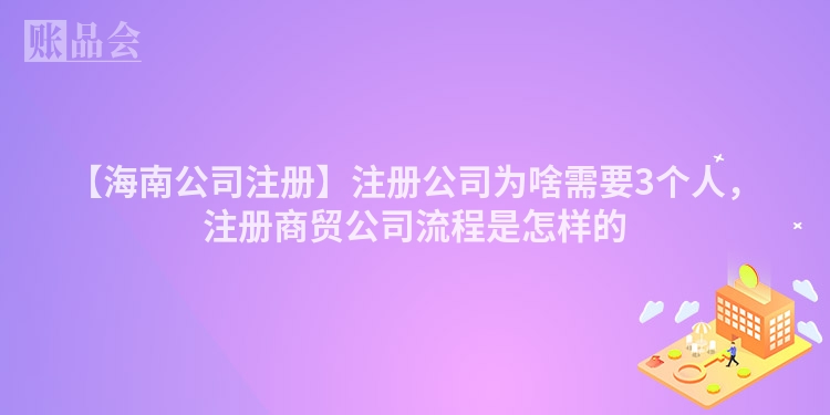 【海南公司注册】注册公司为啥需要3个人，注册商贸公司流程是怎样的