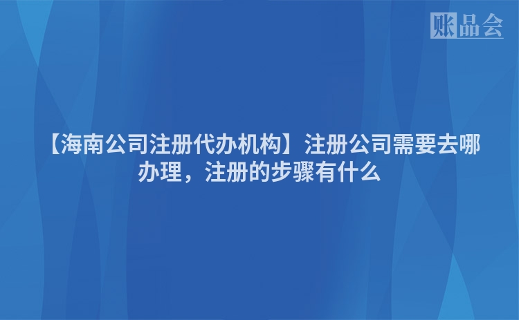 【海南公司注册代办机构】注册公司需要去哪办理，注册的步骤有什么