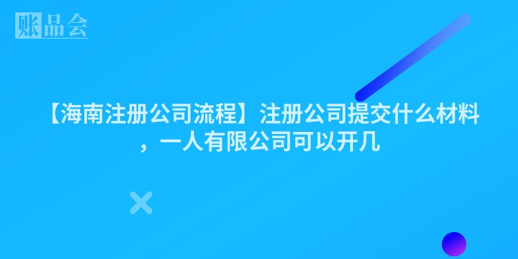 【海南注册公司流程】注册公司提交什么材料,一人有限公司可以开几