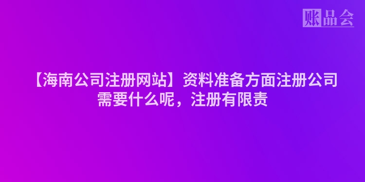 【海南公司注册网站】资料准备方面注册公司需要什么呢，注册有限责