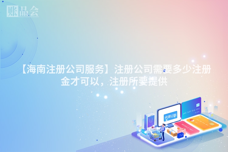 【海南注册公司服务】注册公司需要多少注册金才可以，注册所要提供