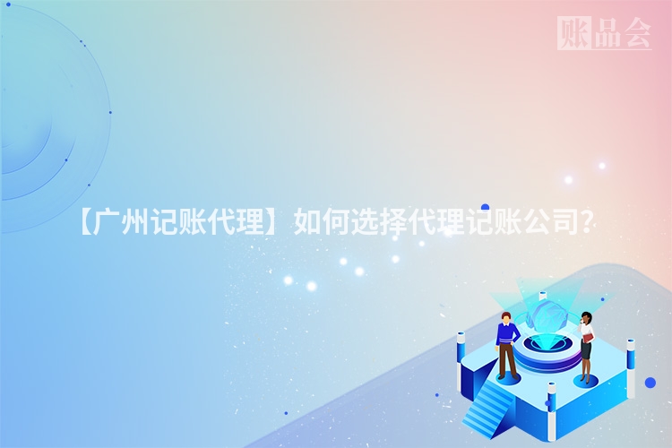 【广州记账代理】如何选择代理记账公司?