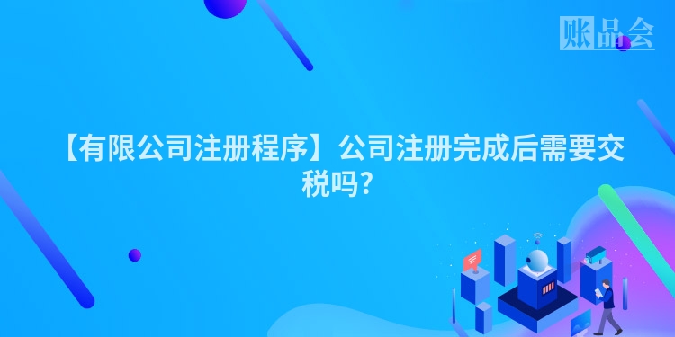 【有限公司注册程序】公司注册完成后需要交税吗?