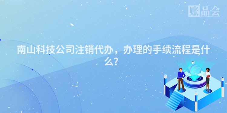 南山科技公司注销代办，办理的手续流程是什么？