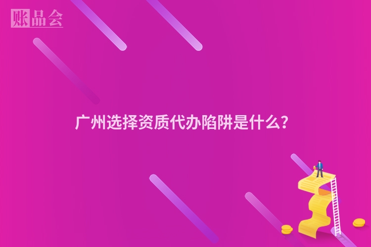 广州选择资质代办陷阱是什么?