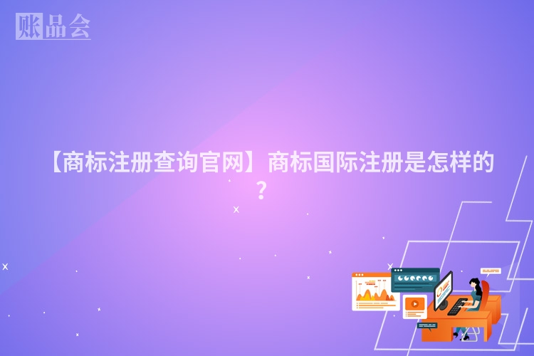 【商标注册查询官网】商标国际注册是怎样的?