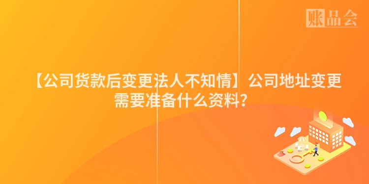 【公司货款后变更法人不知情】公司地址变更需要准备什么资料?