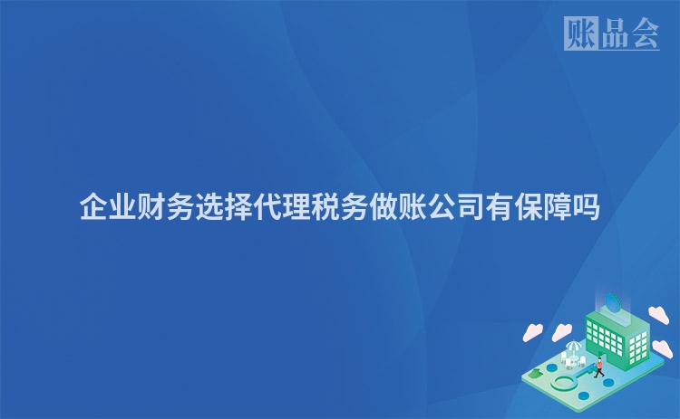 企业财务选择代理税务做账公司有保障吗