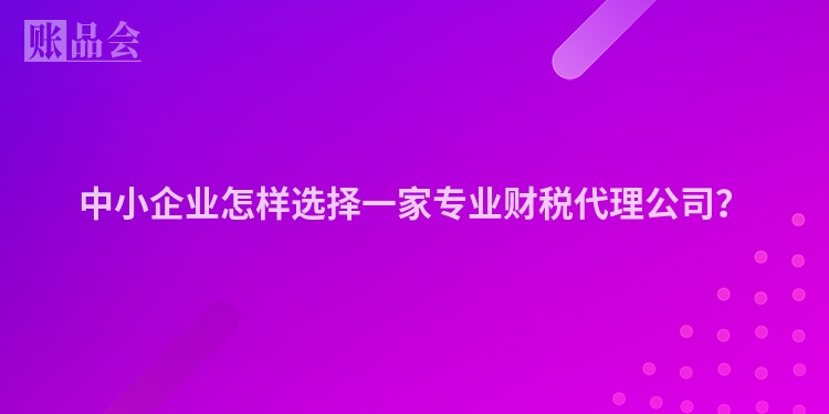 中小企业怎样选择一家专业财税代理公司？
