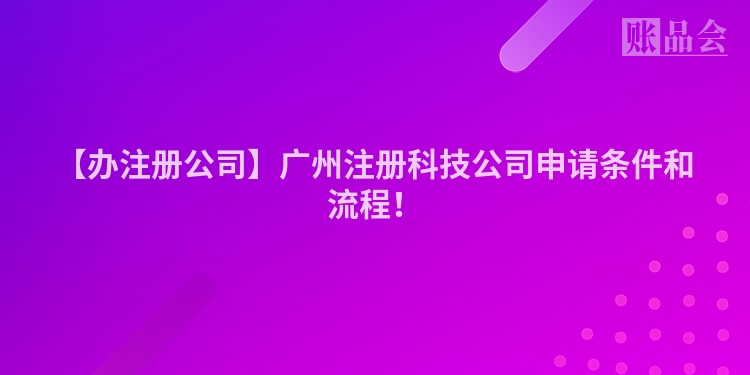 【办注册公司】广州注册科技公司申请条件和流程！