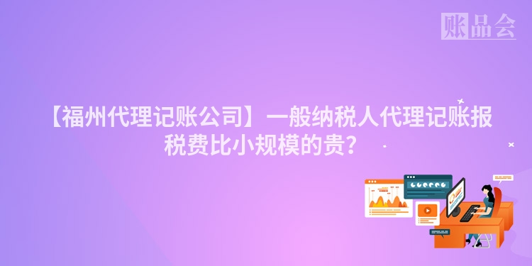 【福州代理记账公司】一般纳税人代理记账报税费比小规模的贵？