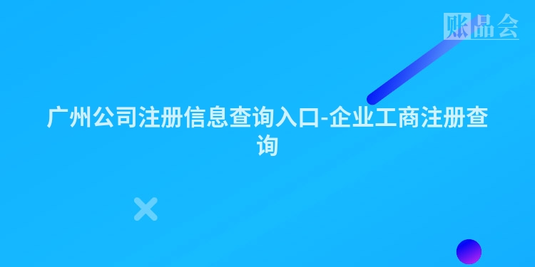 广州公司注册信息查询入口-企业工商注册查询
