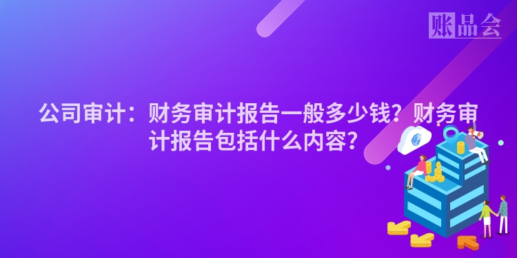 公司审计：财务审计报告一般多少钱？财务审计报告包括什么内容？